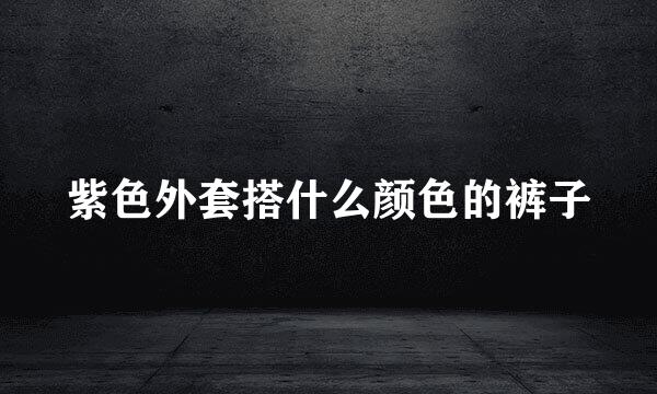紫色外套搭什么颜色的裤子