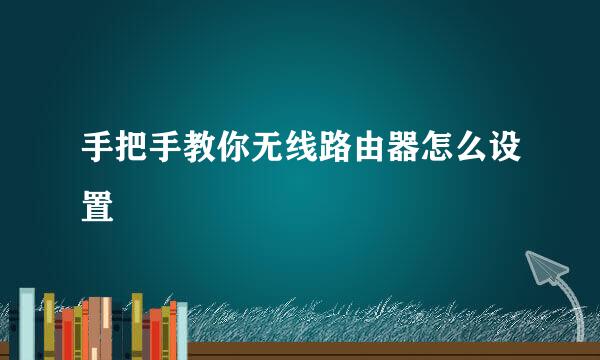 手把手教你无线路由器怎么设置
