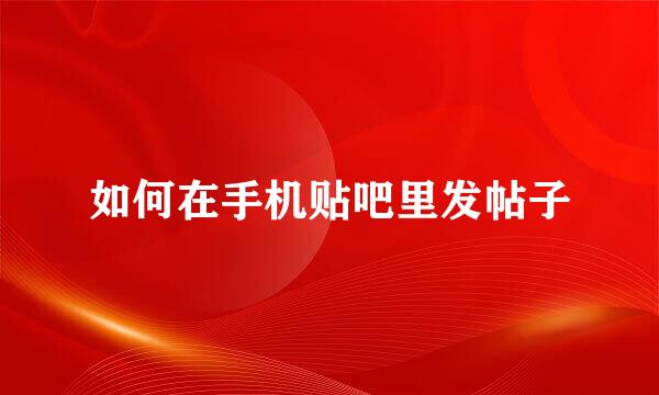如何在手机贴吧里发帖子
