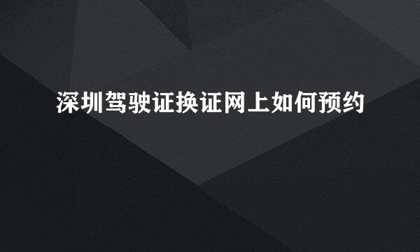 深圳驾驶证换证网上如何预约