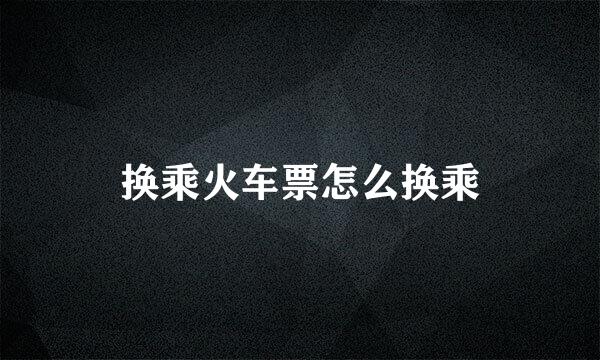 换乘火车票怎么换乘