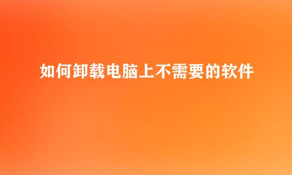 如何卸载电脑上不需要的软件