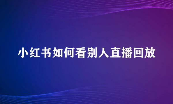 小红书如何看别人直播回放