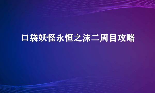 口袋妖怪永恒之沫二周目攻略