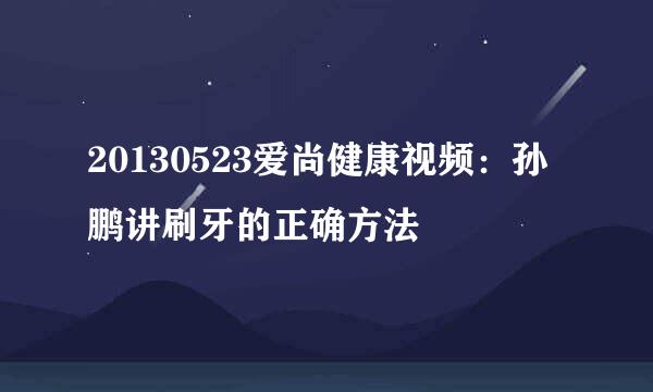 20130523爱尚健康视频：孙鹏讲刷牙的正确方法