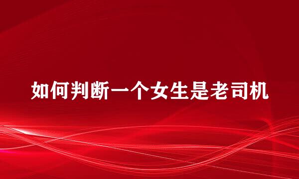 如何判断一个女生是老司机