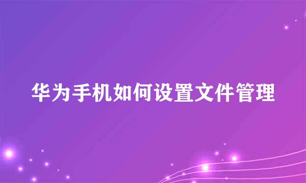华为手机如何设置文件管理