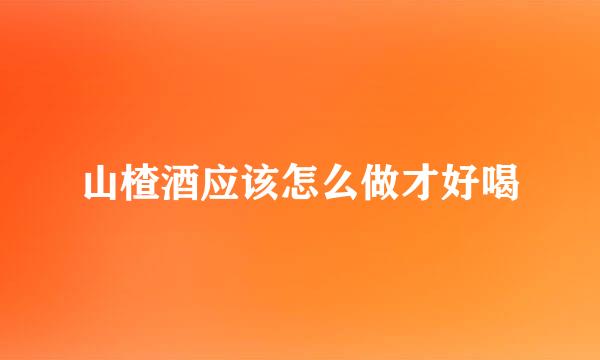 山楂酒应该怎么做才好喝