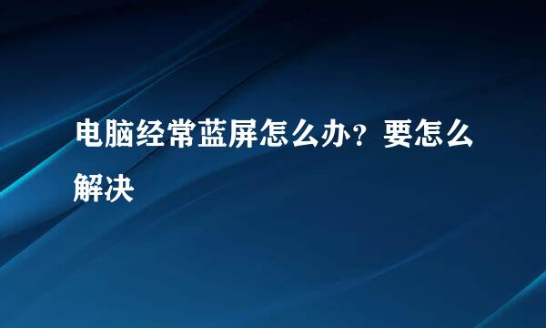 电脑经常蓝屏怎么办?要怎么解决