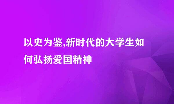 以史为鉴,新时代的大学生如何弘扬爱国精神