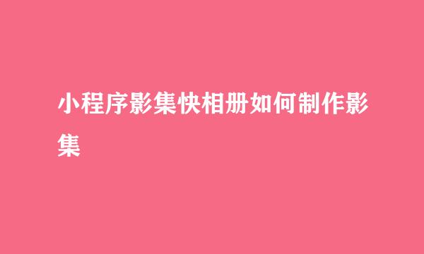 小程序影集快相册如何制作影集