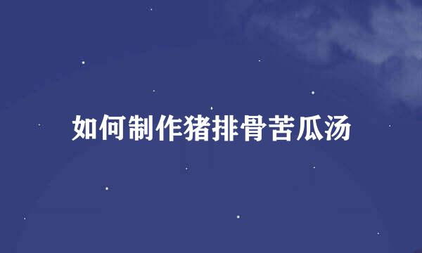 如何制作猪排骨苦瓜汤