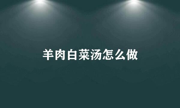 羊肉白菜汤怎么做