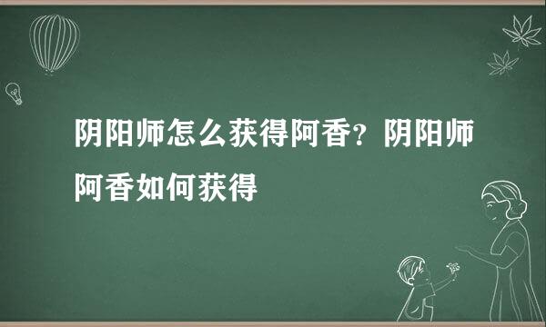 阴阳师怎么获得阿香？阴阳师阿香如何获得