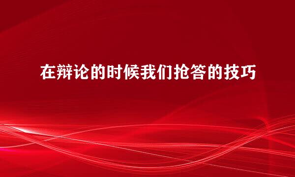 在辩论的时候我们抢答的技巧