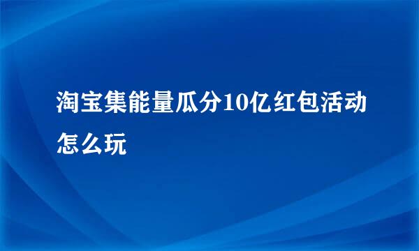 淘宝集能量瓜分10亿红包活动怎么玩