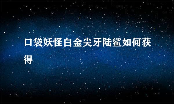 口袋妖怪白金尖牙陆鲨如何获得