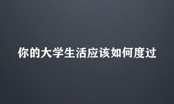 你的大学生活应该如何度过
