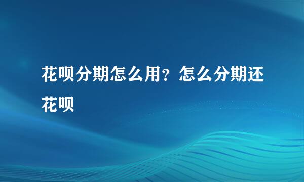 花呗分期怎么用？怎么分期还花呗