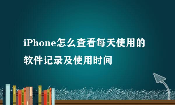 iPhone怎么查看每天使用的软件记录及使用时间
