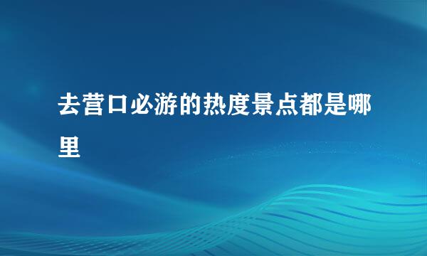 去营口必游的热度景点都是哪里