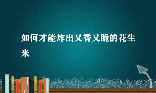 如何才能炸出又香又脆的花生米
