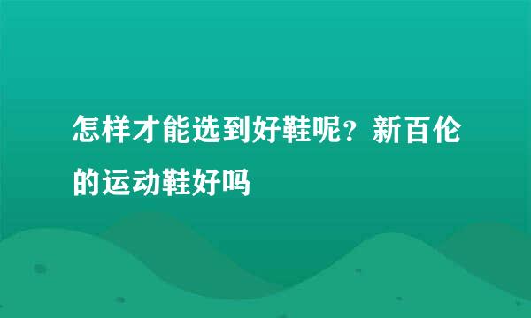 怎样才能选到好鞋呢？新百伦的运动鞋好吗