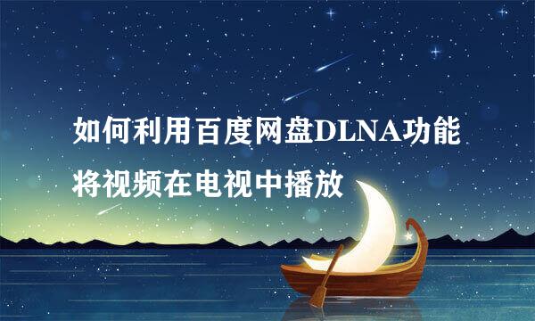 如何利用百度网盘DLNA功能将视频在电视中播放