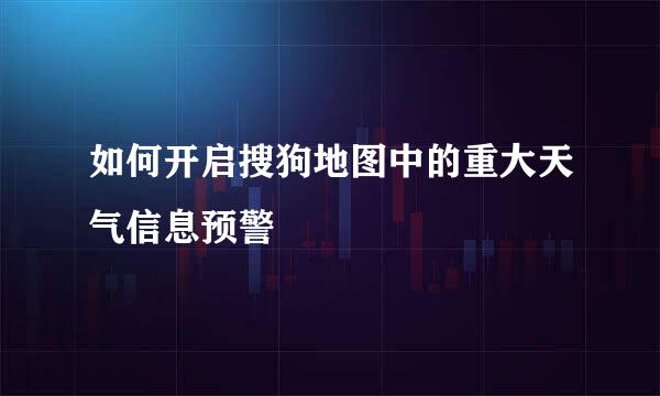 如何开启搜狗地图中的重大天气信息预警