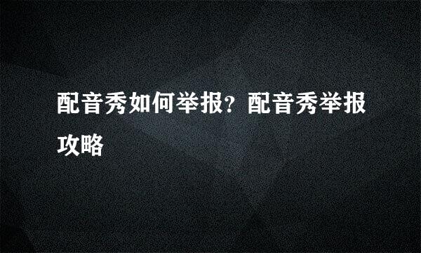 配音秀如何举报？配音秀举报攻略