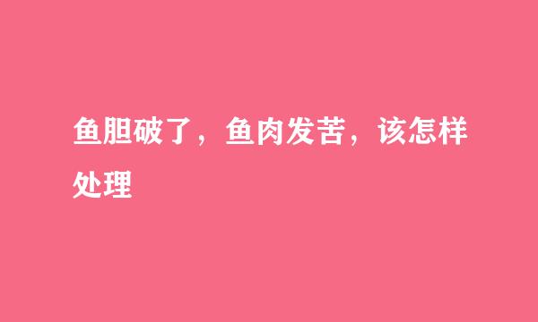 鱼胆破了，鱼肉发苦，该怎样处理