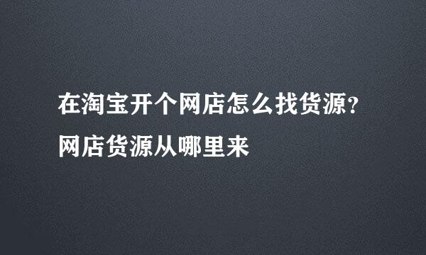在淘宝开个网店怎么找货源？网店货源从哪里来