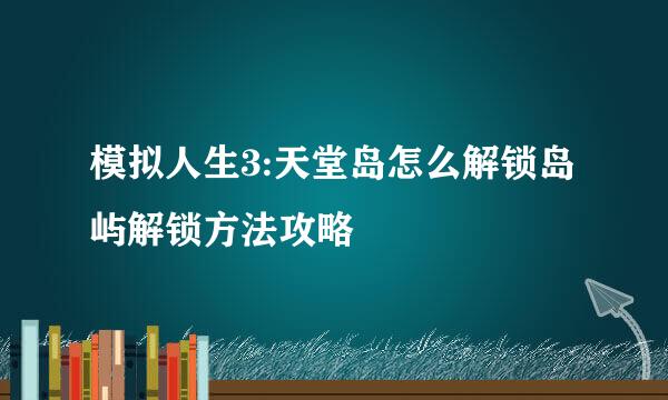 模拟人生3:天堂岛怎么解锁岛屿解锁方法攻略