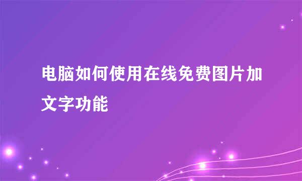 电脑如何使用在线免费图片加文字功能