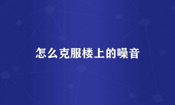 怎么克服楼上的噪音