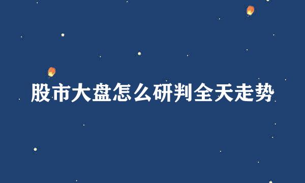 股市大盘怎么研判全天走势