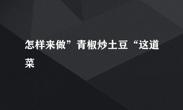 怎样来做”青椒炒土豆“这道菜