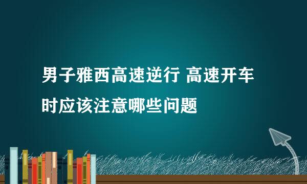 男子雅西高速逆行 高速开车时应该注意哪些问题