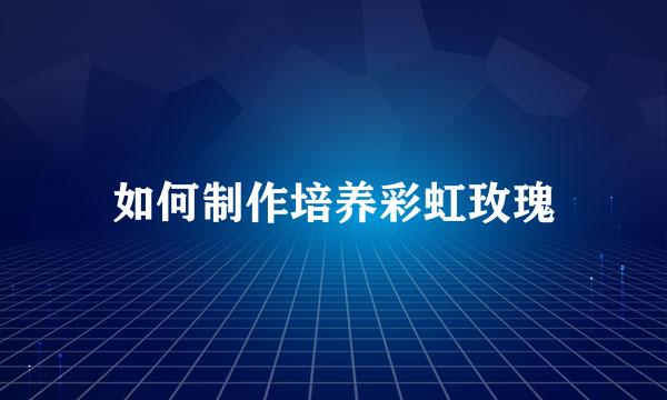 如何制作培养彩虹玫瑰
