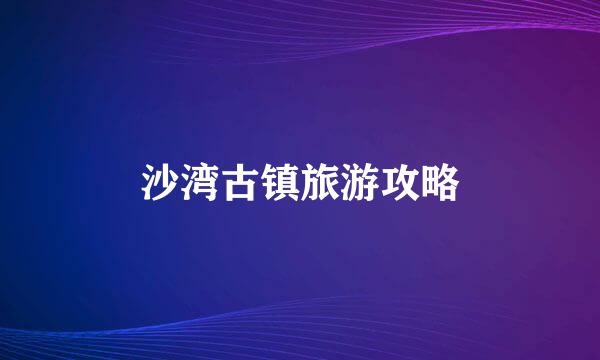 沙湾古镇旅游攻略