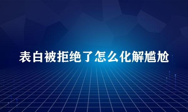 表白被拒绝了怎么化解尴尬