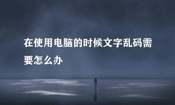 在使用电脑的时候文字乱码需要怎么办
