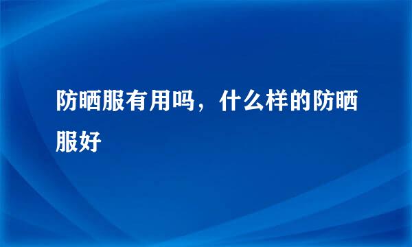 防晒服有用吗，什么样的防晒服好