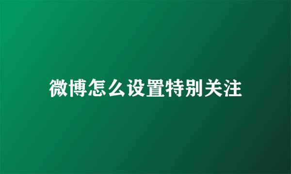 微博怎么设置特别关注