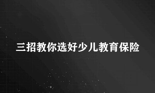 三招教你选好少儿教育保险