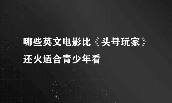 哪些英文电影比《头号玩家》还火适合青少年看