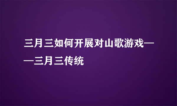三月三如何开展对山歌游戏——三月三传统