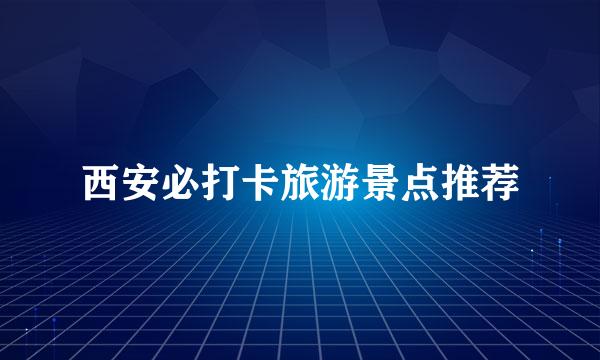 西安必打卡旅游景点推荐