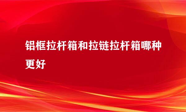 铝框拉杆箱和拉链拉杆箱哪种更好