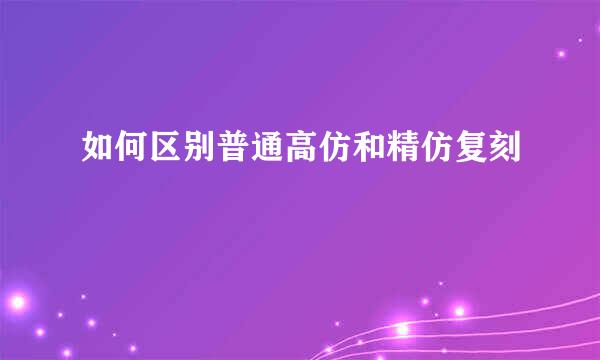 如何区别普通高仿和精仿复刻